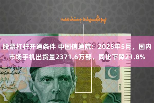 股票杠杆开通条件 中国信通院：2025年5月，国内市场手机出货量2371.6万部，同比下降21.8%