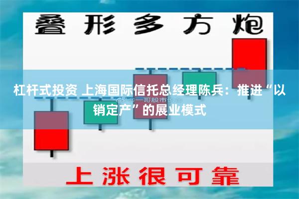 杠杆式投资 上海国际信托总经理陈兵:推进“以销定产”的展业模式