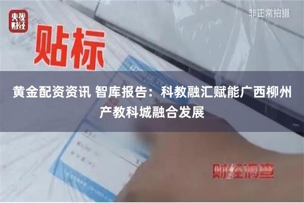 黄金配资资讯 智库报告:科教融汇赋能广西柳州产教科城融合发展