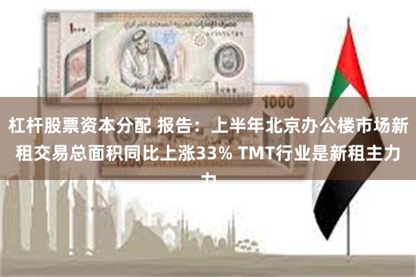 杠杆股票资本分配 报告:上半年北京办公楼市场新租交易总面积同比上涨33% TMT行业是新租主力
